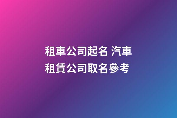 租車公司起名 汽車租賃公司取名參考-第1張-公司起名-玄機派